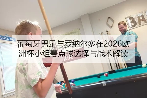 葡萄牙男足与罗纳尔多在2026欧洲杯小组赛点球选择与战术解读