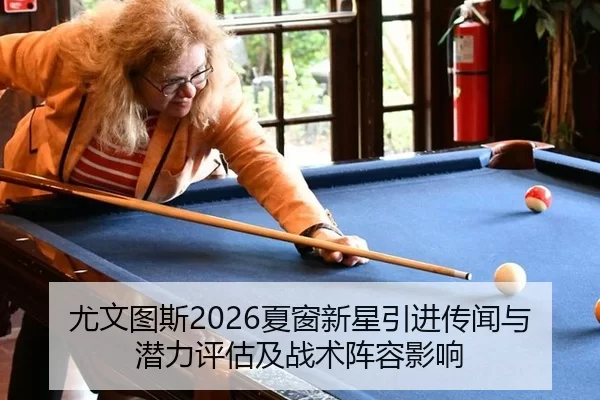 尤文图斯2026夏窗新星引进传闻与潜力评估及战术阵容影响