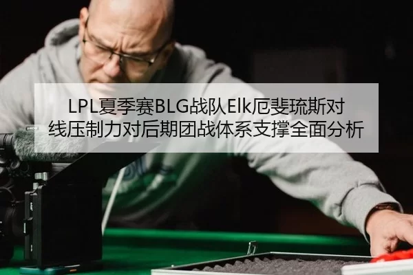 LPL夏季赛BLG战队Elk厄斐琉斯对线压制力对后期团战体系支撑全面分析