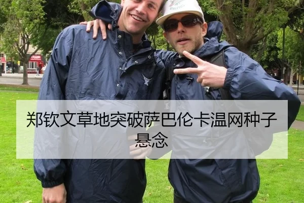 郑钦文草地突破萨巴伦卡温网种子悬念