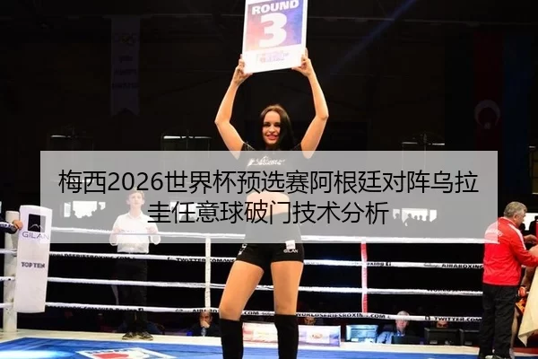 梅西2026世界杯预选赛阿根廷对阵乌拉圭任意球破门技术分析