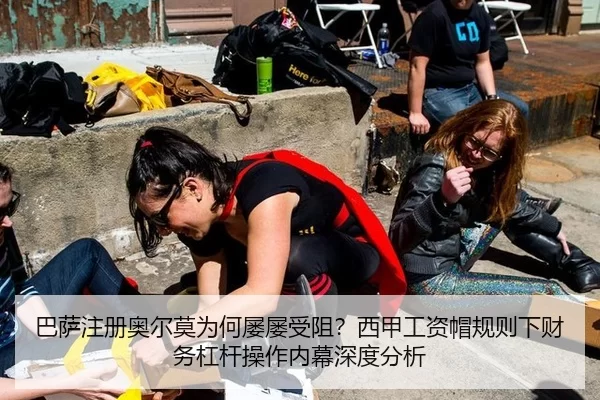 巴萨注册奥尔莫为何屡屡受阻？西甲工资帽规则下财务杠杆操作内幕深度分析