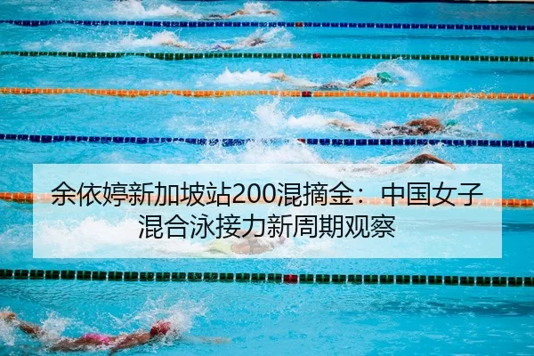 余依婷新加坡站200混摘金：中国女子混合泳接力新周期观察